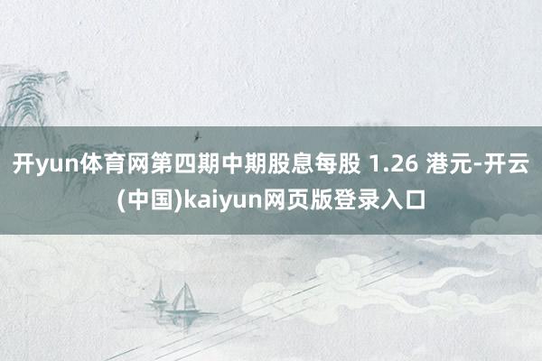 开yun体育网第四期中期股息每股 1.26 港元-开云(中国)kaiyun网页版登录入口