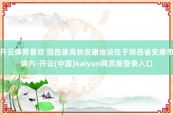 开云体育曹欣 摄西康高铁安康地谈位于陕西省安康市境内-开云(中国)kaiyun网页版登录入口