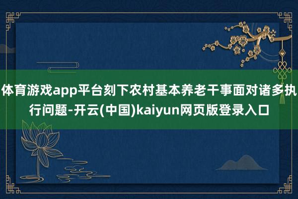 体育游戏app平台刻下农村基本养老干事面对诸多执行问题-开云(中国)kaiyun网页版登录入口