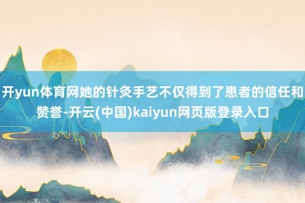 开yun体育网她的针灸手艺不仅得到了患者的信任和赞誉-开云(中国)kaiyun网页版登录入口