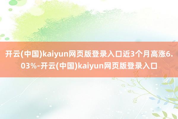 开云(中国)kaiyun网页版登录入口近3个月高涨6.03%-开云(中国)kaiyun网页版登录入口