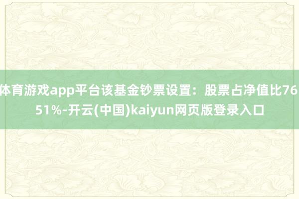 体育游戏app平台该基金钞票设置：股票占净值比76.51%-开云(中国)kaiyun网页版登录入口
