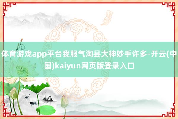 体育游戏app平台我服气淘县大神妙手许多-开云(中国)kaiyun网页版登录入口