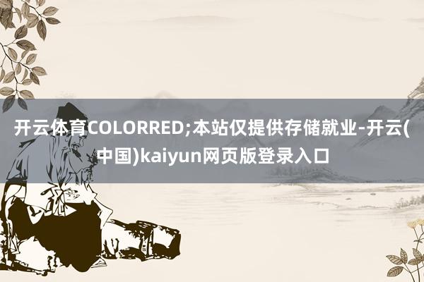 开云体育COLORRED;本站仅提供存储就业-开云(中国)kaiyun网页版登录入口