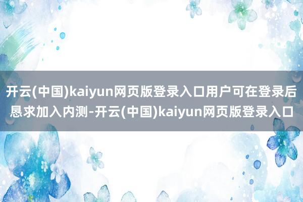 开云(中国)kaiyun网页版登录入口用户可在登录后恳求加入内测-开云(中国)kaiyun网页版登录入口