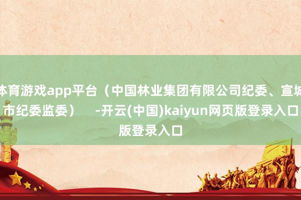 体育游戏app平台（中国林业集团有限公司纪委、宣城市纪委监委）    -开云(中国)kaiyun网页版登录入口