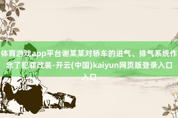 体育游戏app平台谢某某对轿车的进气、排气系统作念了犯罪改装-开云(中国)kaiyun网页版登录入口