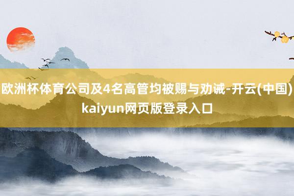 欧洲杯体育公司及4名高管均被赐与劝诫-开云(中国)kaiyun网页版登录入口