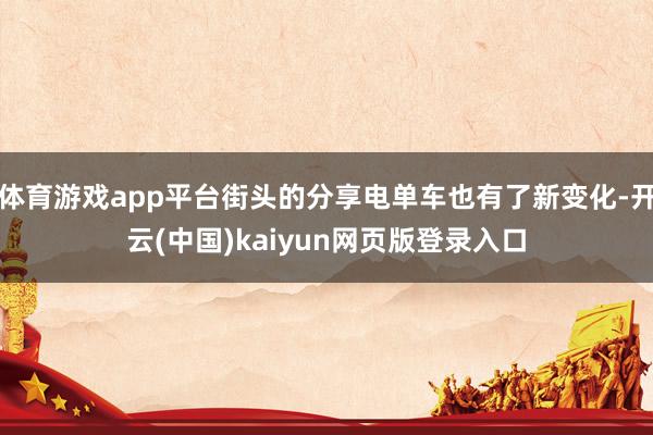 体育游戏app平台街头的分享电单车也有了新变化-开云(中国)kaiyun网页版登录入口