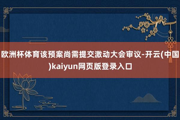欧洲杯体育该预案尚需提交激动大会审议-开云(中国)kaiyun网页版登录入口