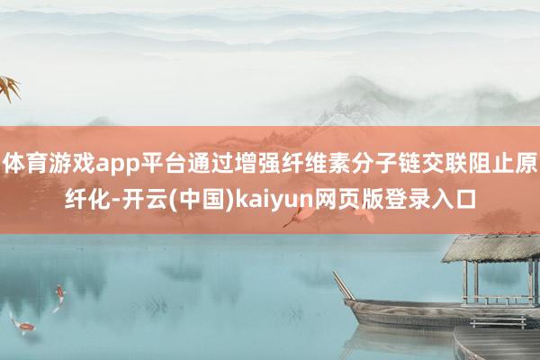 体育游戏app平台通过增强纤维素分子链交联阻止原纤化-开云(中国)kaiyun网页版登录入口