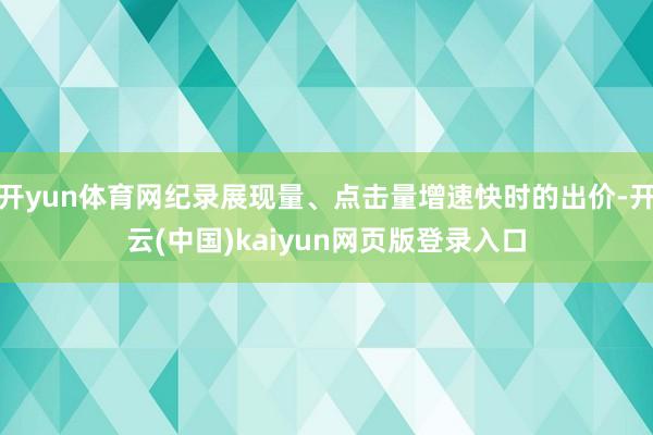 开yun体育网纪录展现量、点击量增速快时的出价-开云(中国)kaiyun网页版登录入口