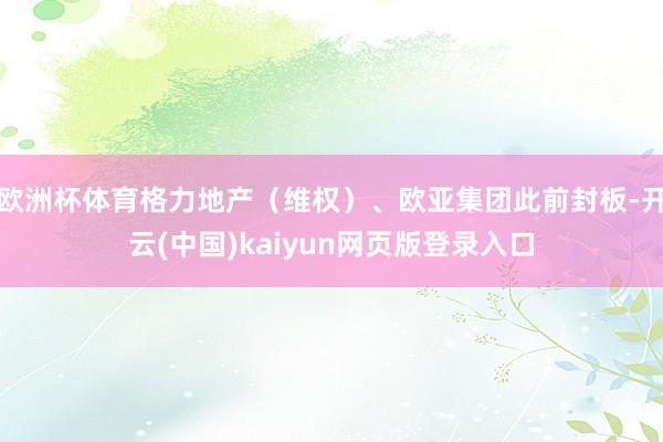 欧洲杯体育格力地产（维权）、欧亚集团此前封板-开云(中国)kaiyun网页版登录入口
