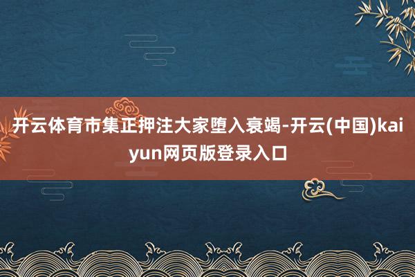 开云体育市集正押注大家堕入衰竭-开云(中国)kaiyun网页版登录入口