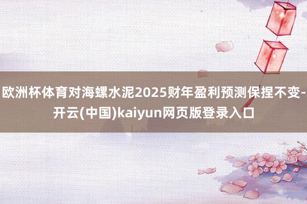 欧洲杯体育对海螺水泥2025财年盈利预测保捏不变-开云(中国)kaiyun网页版登录入口