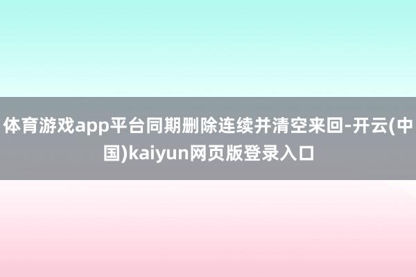 体育游戏app平台同期删除连续并清空来回-开云(中国)kaiyun网页版登录入口