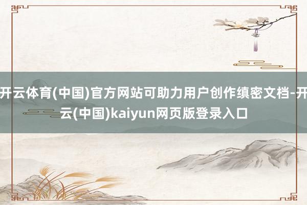 开云体育(中国)官方网站可助力用户创作缜密文档-开云(中国)kaiyun网页版登录入口