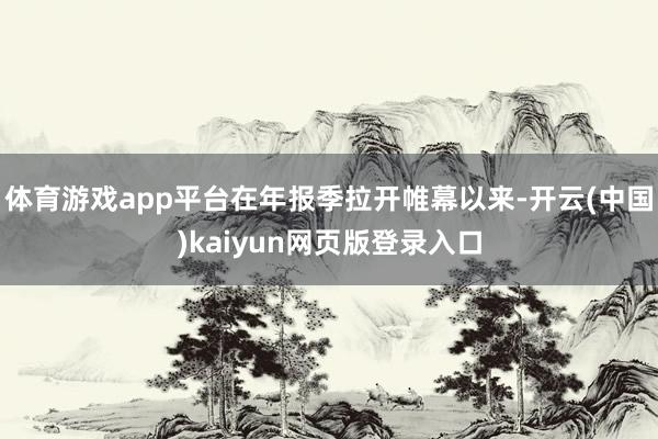 体育游戏app平台在年报季拉开帷幕以来-开云(中国)kaiyun网页版登录入口