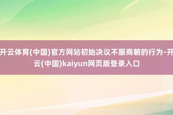 开云体育(中国)官方网站初始决议不服商朝的行为-开云(中国)kaiyun网页版登录入口