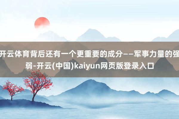 开云体育背后还有一个更重要的成分——军事力量的强弱-开云(中国)kaiyun网页版登录入口