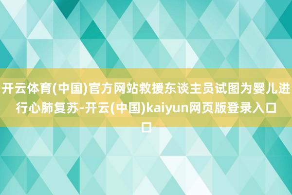 开云体育(中国)官方网站救援东谈主员试图为婴儿进行心肺复苏-开云(中国)kaiyun网页版登录入口
