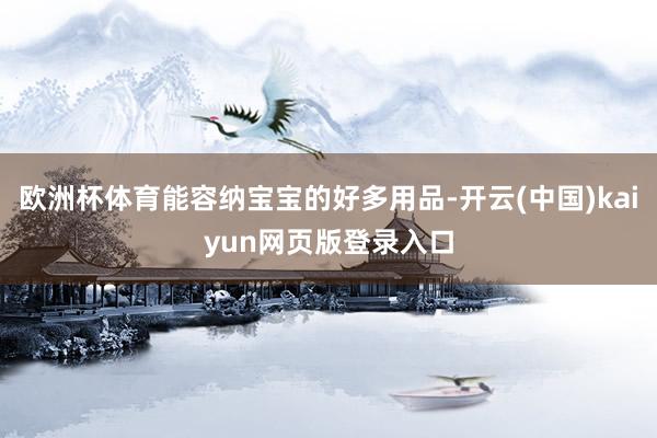 欧洲杯体育能容纳宝宝的好多用品-开云(中国)kaiyun网页版登录入口