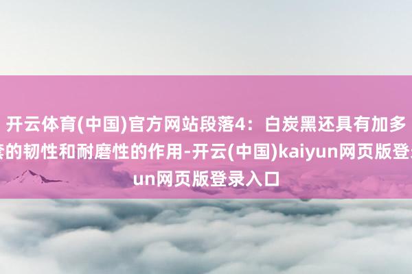 开云体育(中国)官方网站段落4：白炭黑还具有加多避孕套的韧性和耐磨性的作用-开云(中国)kaiyun网页版登录入口