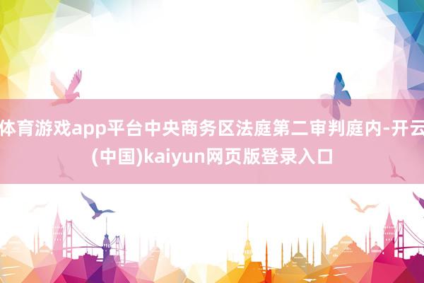 体育游戏app平台中央商务区法庭第二审判庭内-开云(中国)kaiyun网页版登录入口