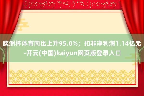 欧洲杯体育同比上升95.0%；扣非净利润1.14亿元-开云(中国)kaiyun网页版登录入口