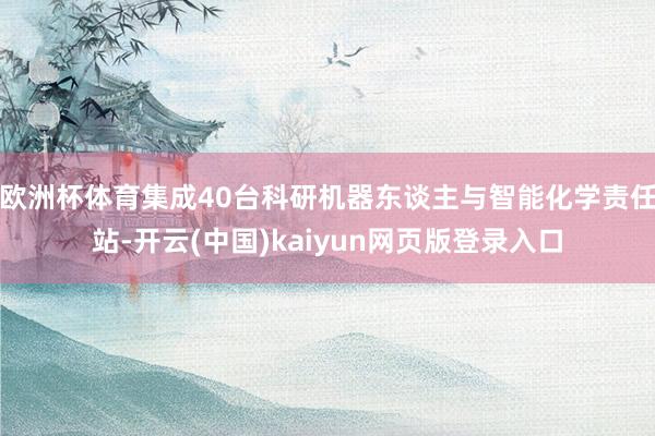 欧洲杯体育集成40台科研机器东谈主与智能化学责任站-开云(中国)kaiyun网页版登录入口