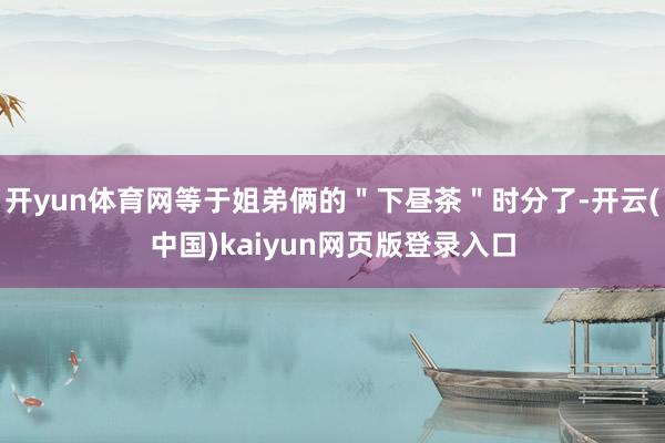 开yun体育网等于姐弟俩的＂下昼茶＂时分了-开云(中国)kaiyun网页版登录入口