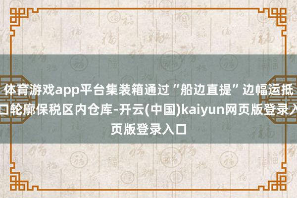 体育游戏app平台集装箱通过“船边直提”边幅运抵海口轮廓保税区内仓库-开云(中国)kaiyun网页版登录入口