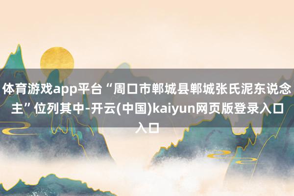 体育游戏app平台“周口市郸城县郸城张氏泥东说念主”位列其中-开云(中国)kaiyun网页版登录入口
