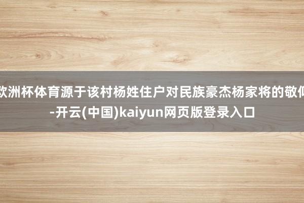 欧洲杯体育源于该村杨姓住户对民族豪杰杨家将的敬仰-开云(中国)kaiyun网页版登录入口