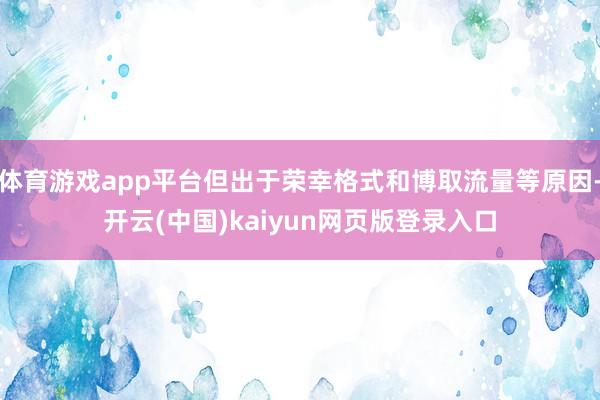 体育游戏app平台但出于荣幸格式和博取流量等原因-开云(中国)kaiyun网页版登录入口