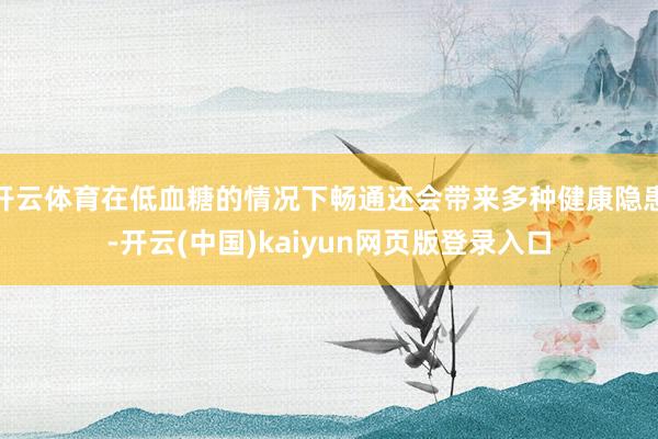 开云体育在低血糖的情况下畅通还会带来多种健康隐患-开云(中国)kaiyun网页版登录入口