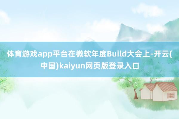 体育游戏app平台　　在微软年度Build大会上-开云(中国)kaiyun网页版登录入口