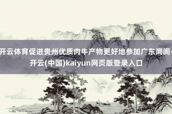 开云体育促进贵州优质肉牛产物更好地参加广东阛阓-开云(中国)kaiyun网页版登录入口