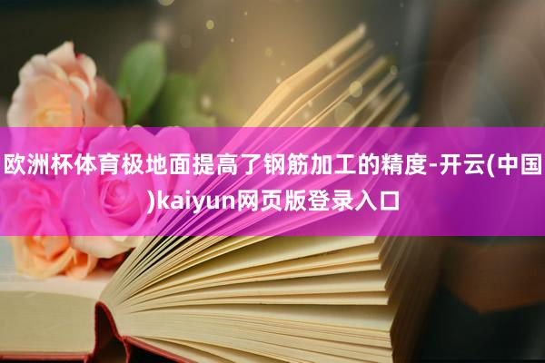 欧洲杯体育极地面提高了钢筋加工的精度-开云(中国)kaiyun网页版登录入口