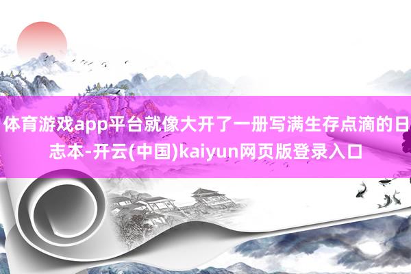 体育游戏app平台就像大开了一册写满生存点滴的日志本-开云(中国)kaiyun网页版登录入口