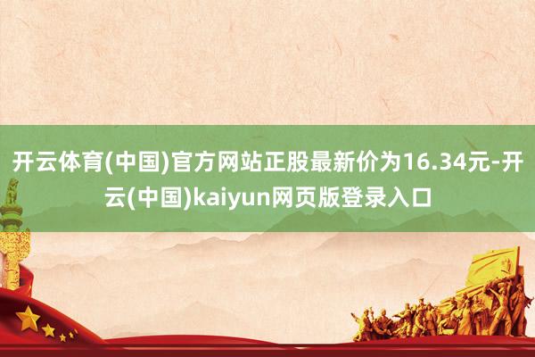 开云体育(中国)官方网站正股最新价为16.34元-开云(中国)kaiyun网页版登录入口