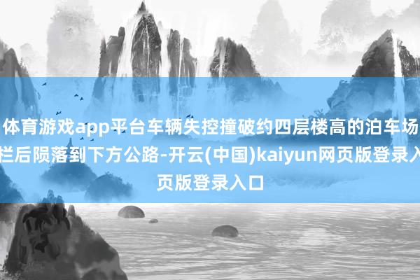 体育游戏app平台车辆失控撞破约四层楼高的泊车场围栏后陨落到下方公路-开云(中国)kaiyun网页版登录入口