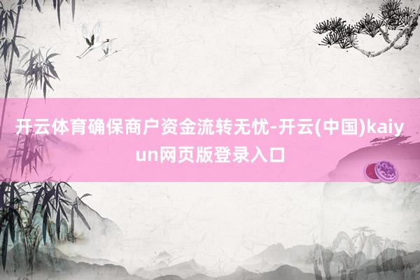 开云体育确保商户资金流转无忧-开云(中国)kaiyun网页版登录入口