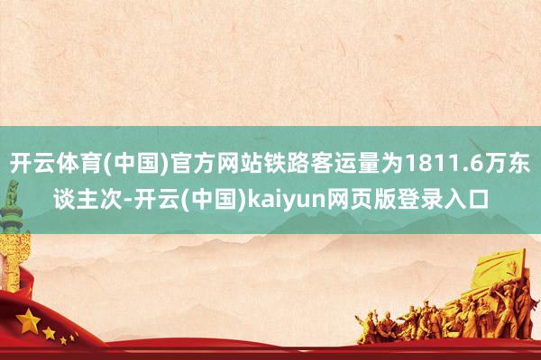 开云体育(中国)官方网站铁路客运量为1811.6万东谈主次-开云(中国)kaiyun网页版登录入口