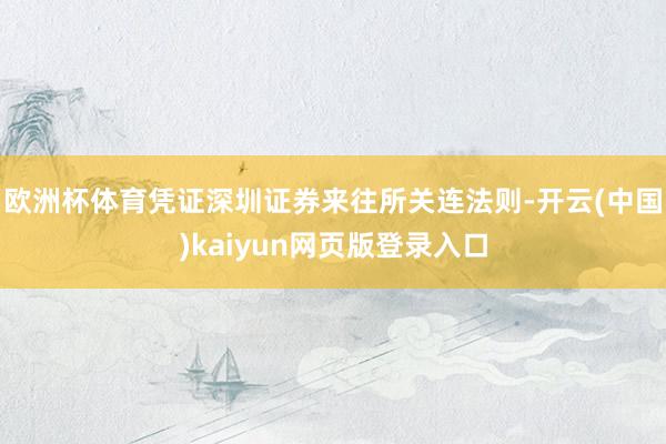 欧洲杯体育凭证深圳证券来往所关连法则-开云(中国)kaiyun网页版登录入口