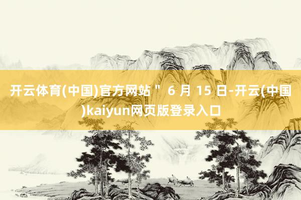 开云体育(中国)官方网站＂ 6 月 15 日-开云(中国)kaiyun网页版登录入口