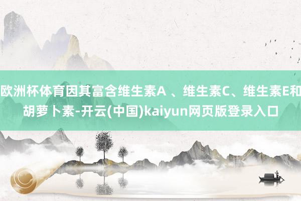 欧洲杯体育因其富含维生素A 、维生素C、维生素E和胡萝卜素-开云(中国)kaiyun网页版登录入口