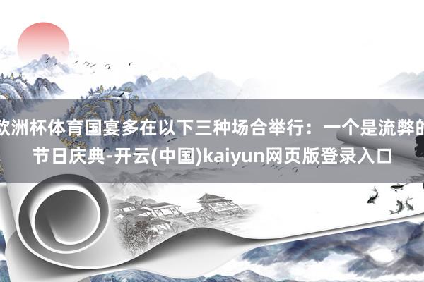 欧洲杯体育国宴多在以下三种场合举行：一个是流弊的节日庆典-开云(中国)kaiyun网页版登录入口