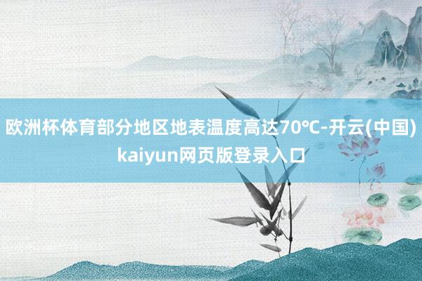 欧洲杯体育部分地区地表温度高达70℃-开云(中国)kaiyun网页版登录入口