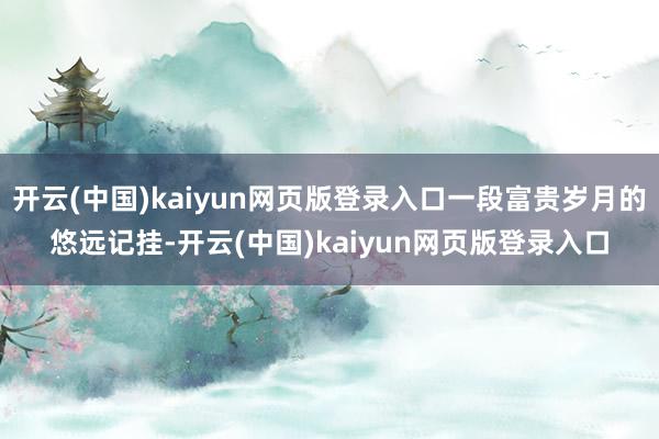 开云(中国)kaiyun网页版登录入口一段富贵岁月的悠远记挂-开云(中国)kaiyun网页版登录入口